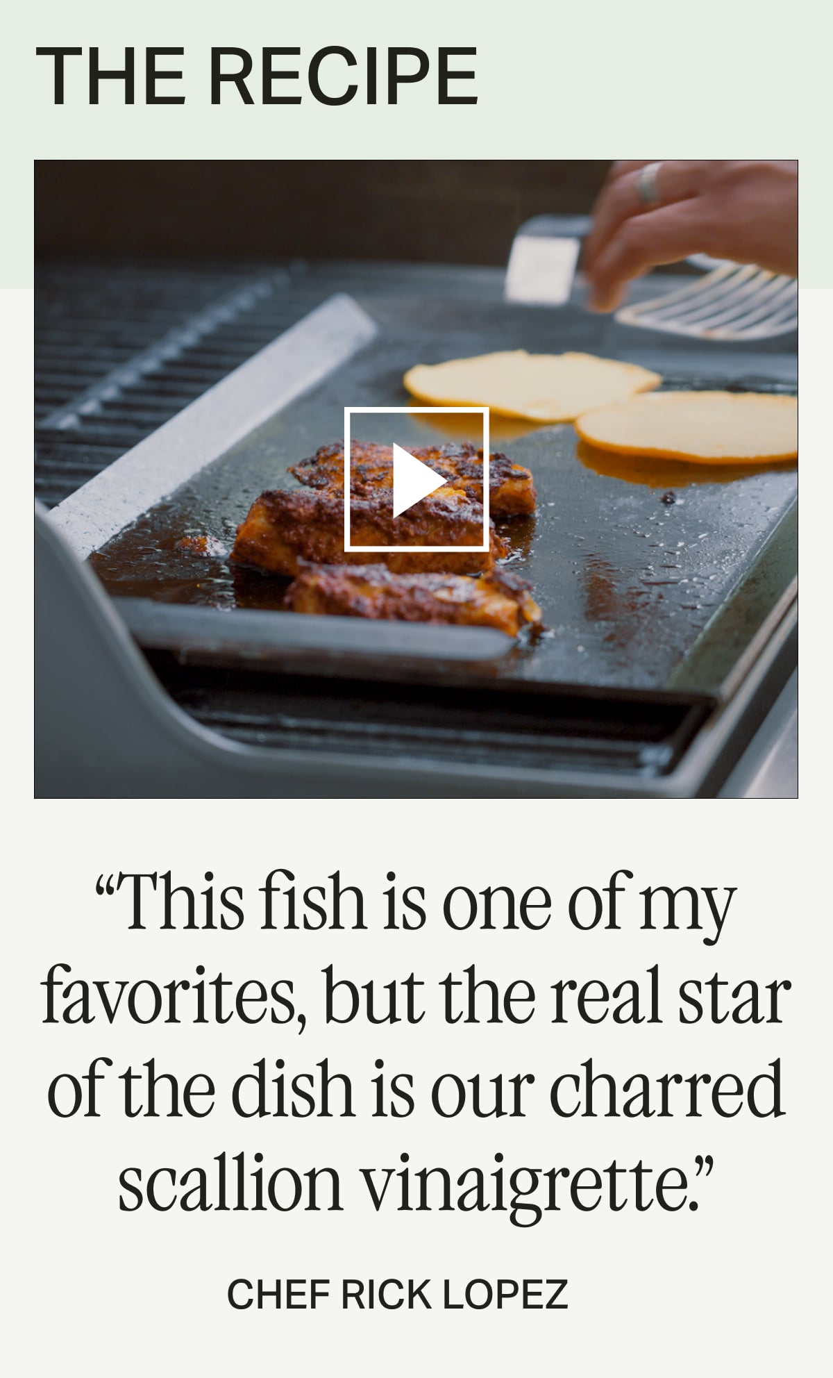 THE RECIPE -- “This fish is one of my favorites, but the real star of the dish is our charred scallion vinaigrette.” -- Chef Rick Lopez