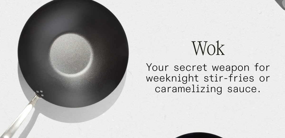 Wok Your secret weapon for weeknight stir-fries or caramelizing sauce. SHOP NOW