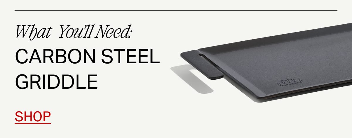 What You'll Need: Carbon Steel Griddle. Shop