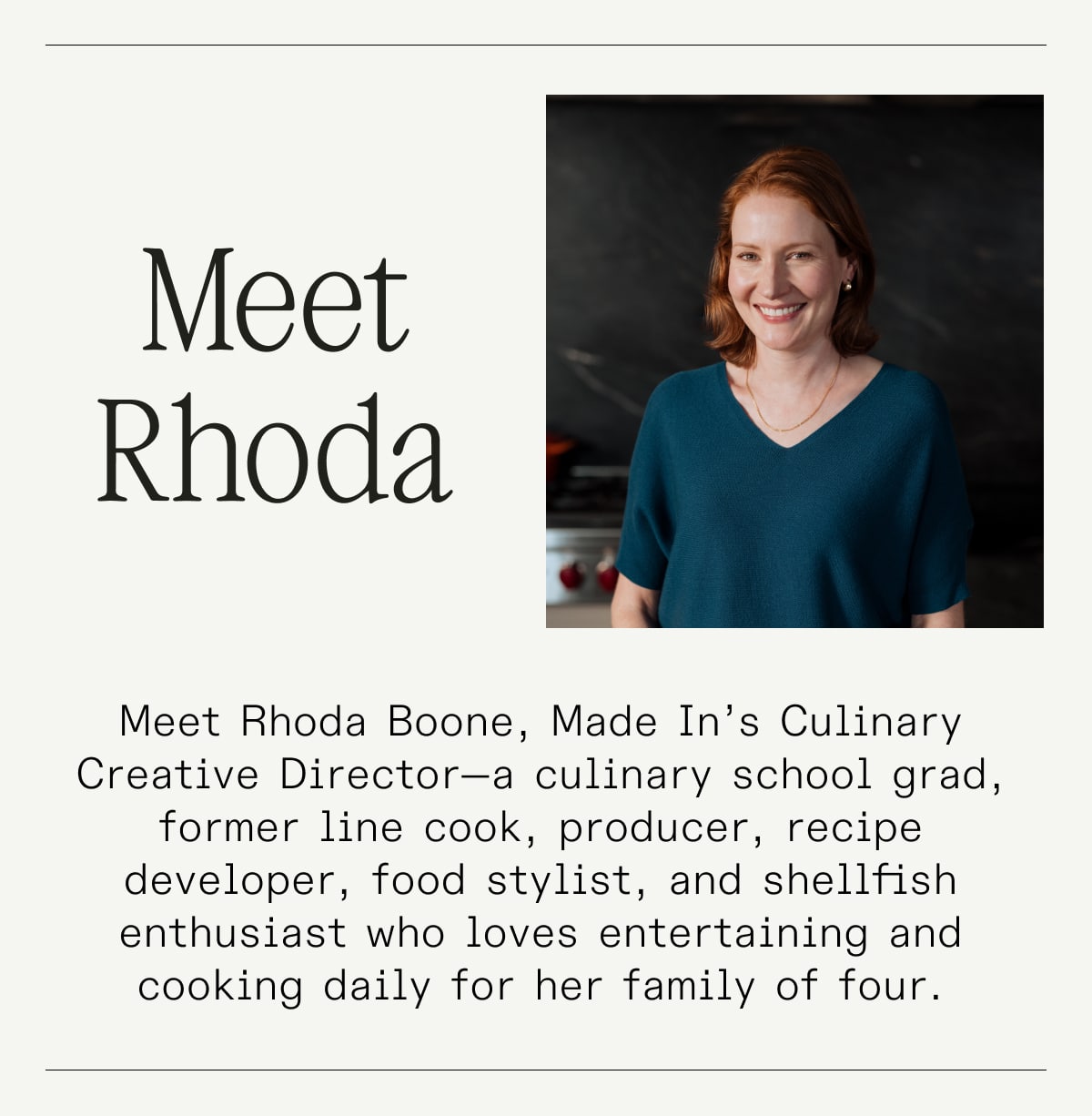 Meet Rhoda. Meet Rhoda Boone, Made In’s Culinary Creative Director—a culinary school grad, former line cook, producer, recipe developer, food stylist, and shellfish enthusiast who loves entertaining and cooking daily for her family of four.