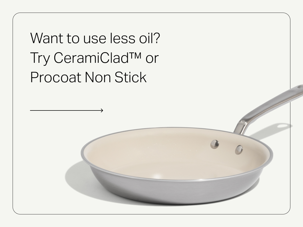 Want to use less oil? Try Ceramiclad™ or Procoat Non Stick