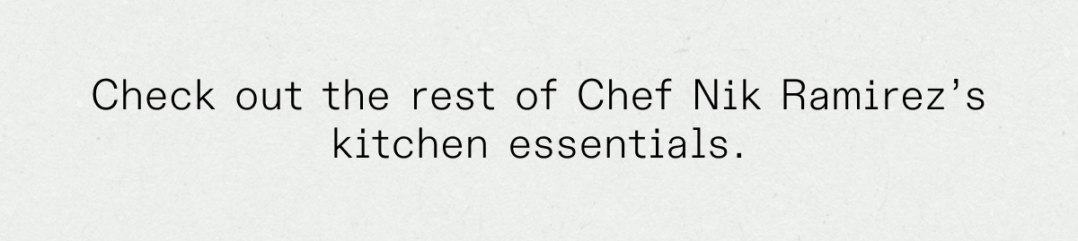 CHECK OUT THE REST OF CHEF NIK RAMIREZ'S KITCHEN ESSENTIALS