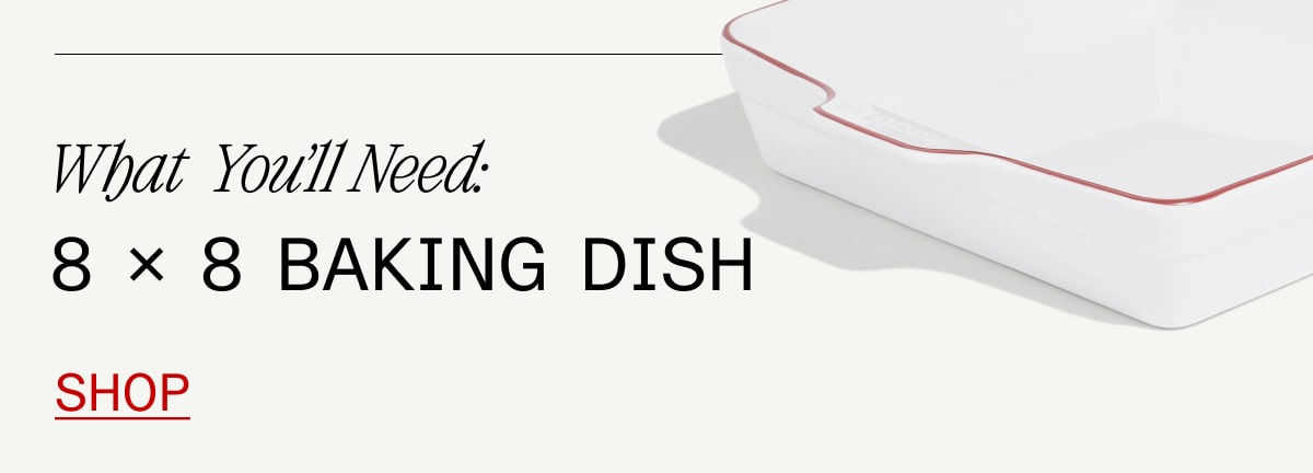 What You'll Need: 8 x 8 Baking Dish SHOP