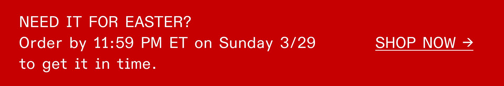 Need it for Easter? Order by 11 AM ET on Sunday, 3/29 to get it in time. SHOP NOW