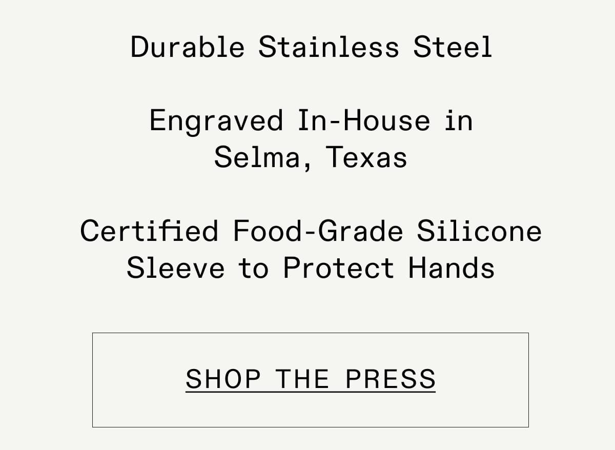 Durable Stainless Steel, Engraved in-house in Selma, TX, Certified Food-Grade Silicone Sleeves to Protect Hands SHOP THE GRIDDLE Durable Stainless Steel, Engraved in-house in Selma, TX, Certified Food-Grade Silicone Sleeves to Protect Hands SHOP THE GRIDDLE