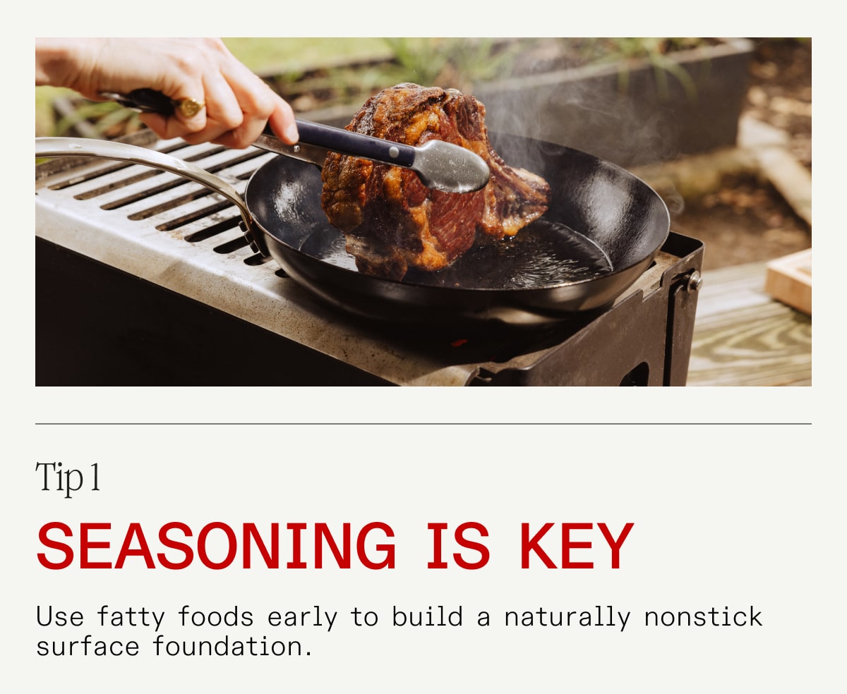Tip 1 - Seasoning is Key - Use fatty food early to build a naturally nonstick surface foundation.