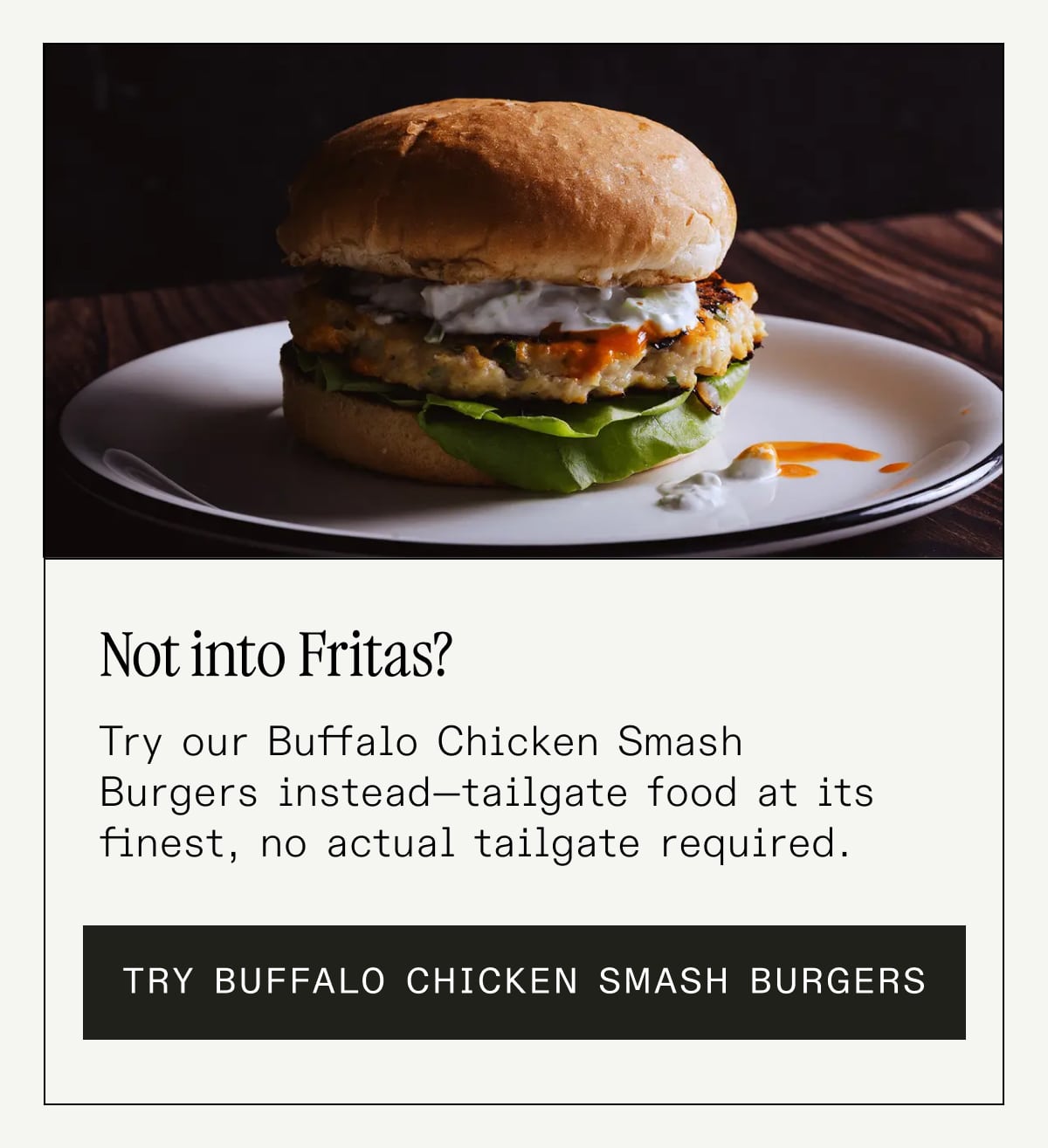 Not into Fritas? Try our Buffalo Chicken Smash Burgers instead—tailgate food at its finest, no actual tailgate required. TRY BUFFALO CHICKEN SMASH BURGERS  Not into Fritas? Try our Buffalo Chicken Smash Burgers instead—tailgate food at its finest, no actual tailgate required. TRY BUFFALO CHICKEN SMASH BURGERS