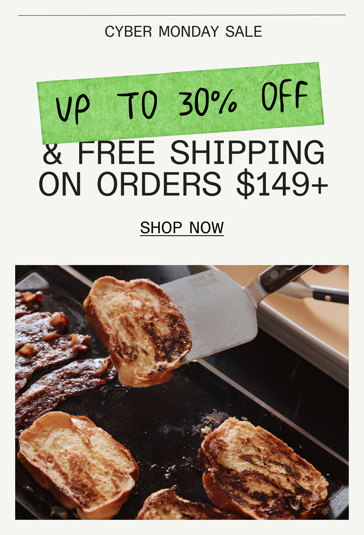 CYBER MONDAY SALE - UP TO 30% OFF & FREE SHIPPING OVER $149 SHOP NOW