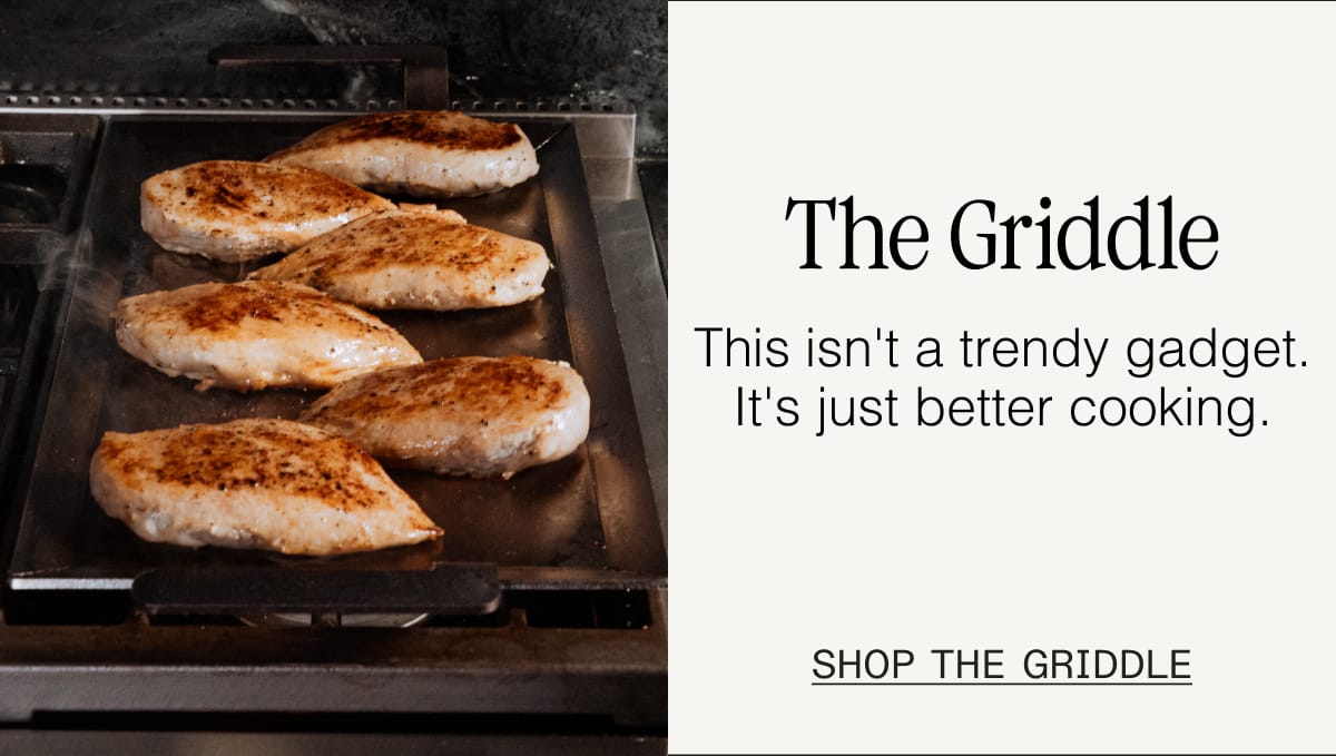 The Griddle. This isn't a trendy gadget. It's just better cooking. Shop the Griddle