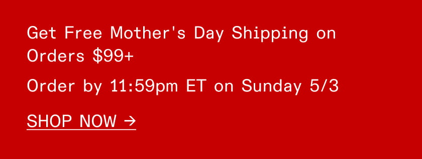 Free Mother's Day Shipping on Orders $99+ | Order by 11:59pm ET on Sunday 5/3