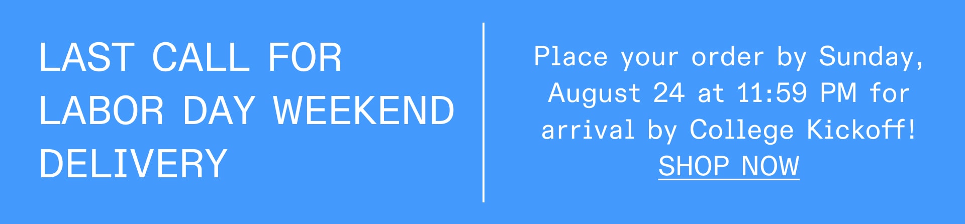 LAST CALL FOR LABOR DAY WEEKEND DELIVERY: Place your order by Sunday, August 24 at 11:50 PM for arrival by College Kickoff!