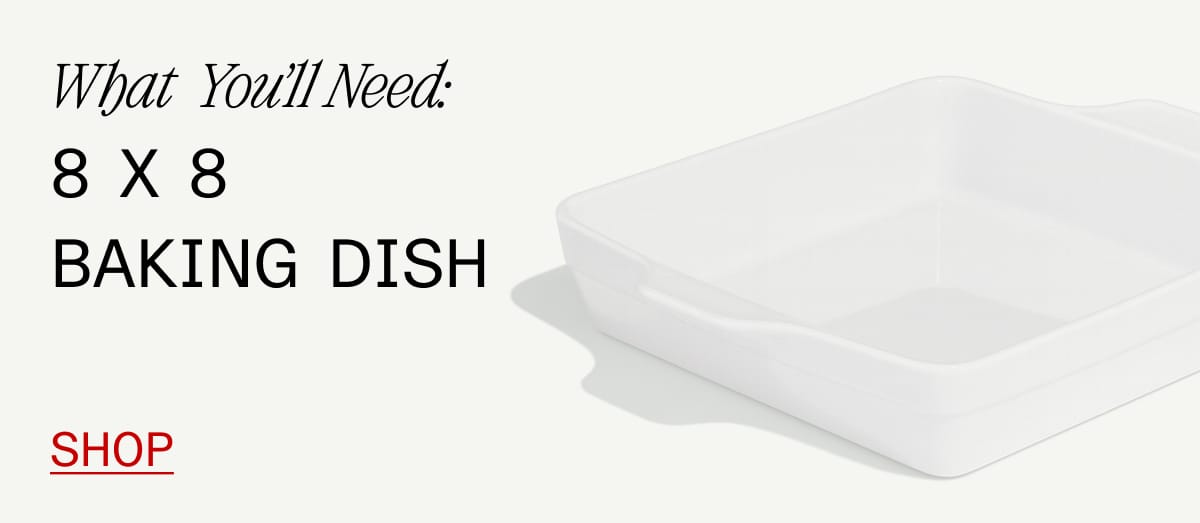 What  You'll Need: 8 x 8  baking dish. Shop