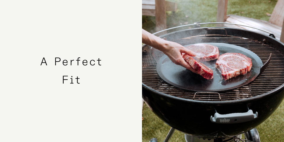 A perfect fit: With a 17.5” diameter, the Round Griddle provides a large cooking surface perfect for any grill. Whether you're cooking up big batches of crispy grilled cheese sandwiches, smash burgers, or blackened fish, you’ll appreciate its compatibility with most charcoal kettle-style grills.