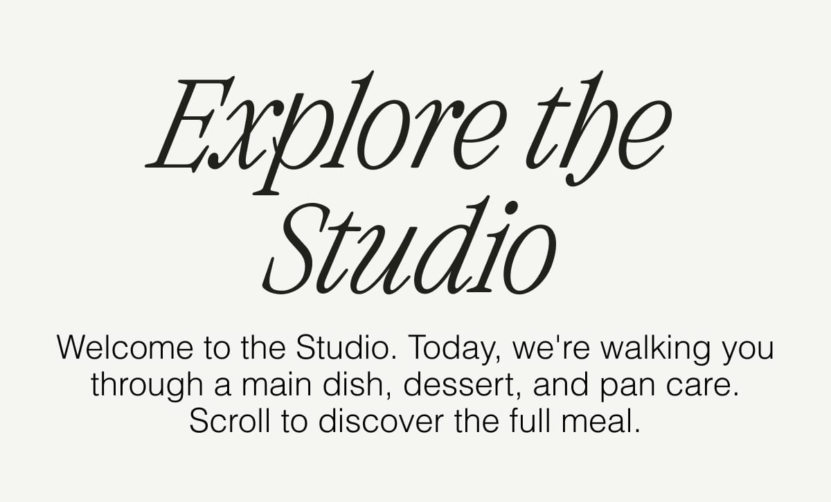 Explore the Studio. Welcome to the Studio. Today, we're walking you through a main dish, dessert, and pan care. Scroll to discover the full meal.