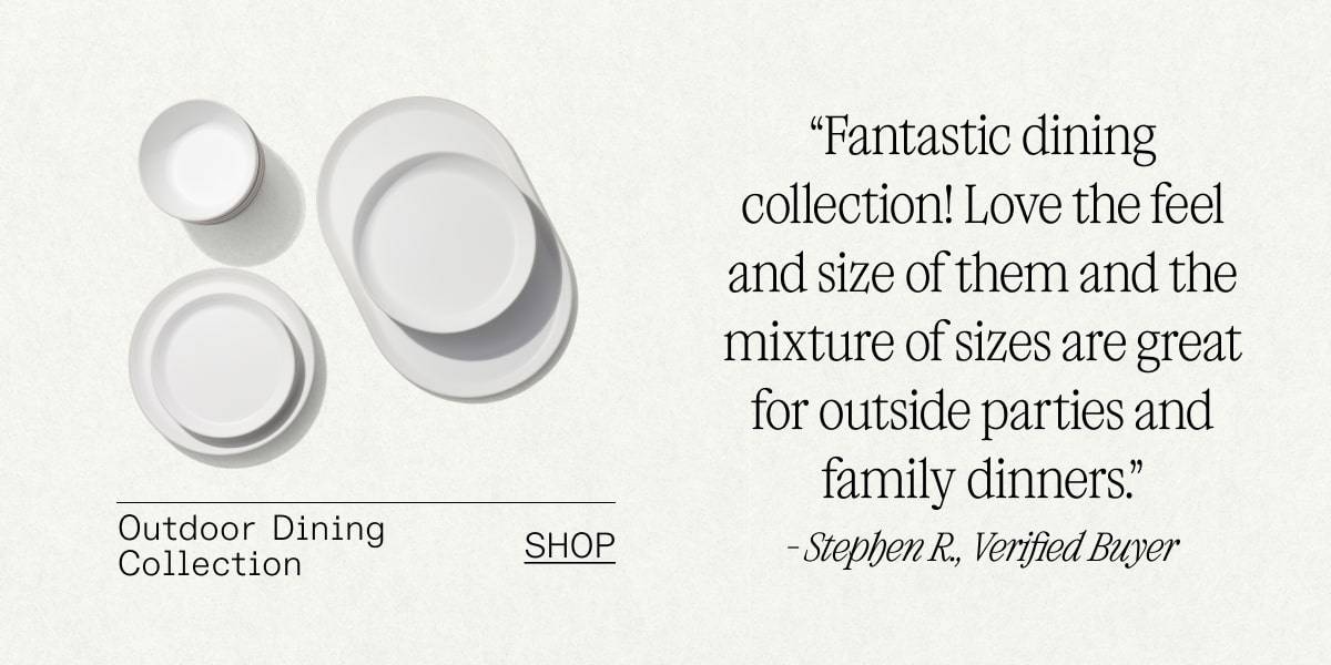 “Fantastic dining collection! Love the feel and size of them and the mixture of sizes are great for outside party and family dinner.”  - Stephen R., Verified Buyer