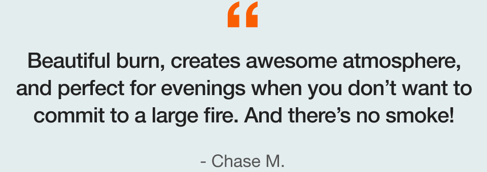 Beautiful burn, creates awesome atmosphere, and perfect for evenings when you don’t want to commit to a large fire. And there’s no smoke!