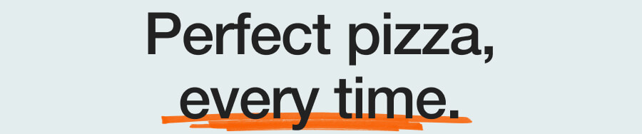 Perfect pizza, every time.