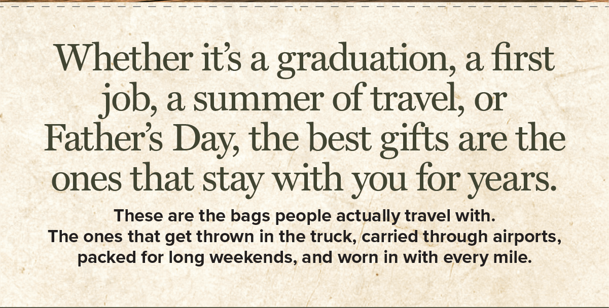 Whether it’s a graduation, a first job, a summer of travel, or Father’s Day, the best gifts are the ones that stay with you for years. These are the bags people actually travel with. The ones that get thrown in the truck, carried through airports, packed for long weekends, and worn in with every mile Whether it’s a graduation, a first job, a summer of travel, or Father’s Day, the best gifts are the ones that stay with you for years. These are the bags people actually travel with. The ones that get thrown in the truck, carried through airports, packed for long weekends, and worn in with every mile