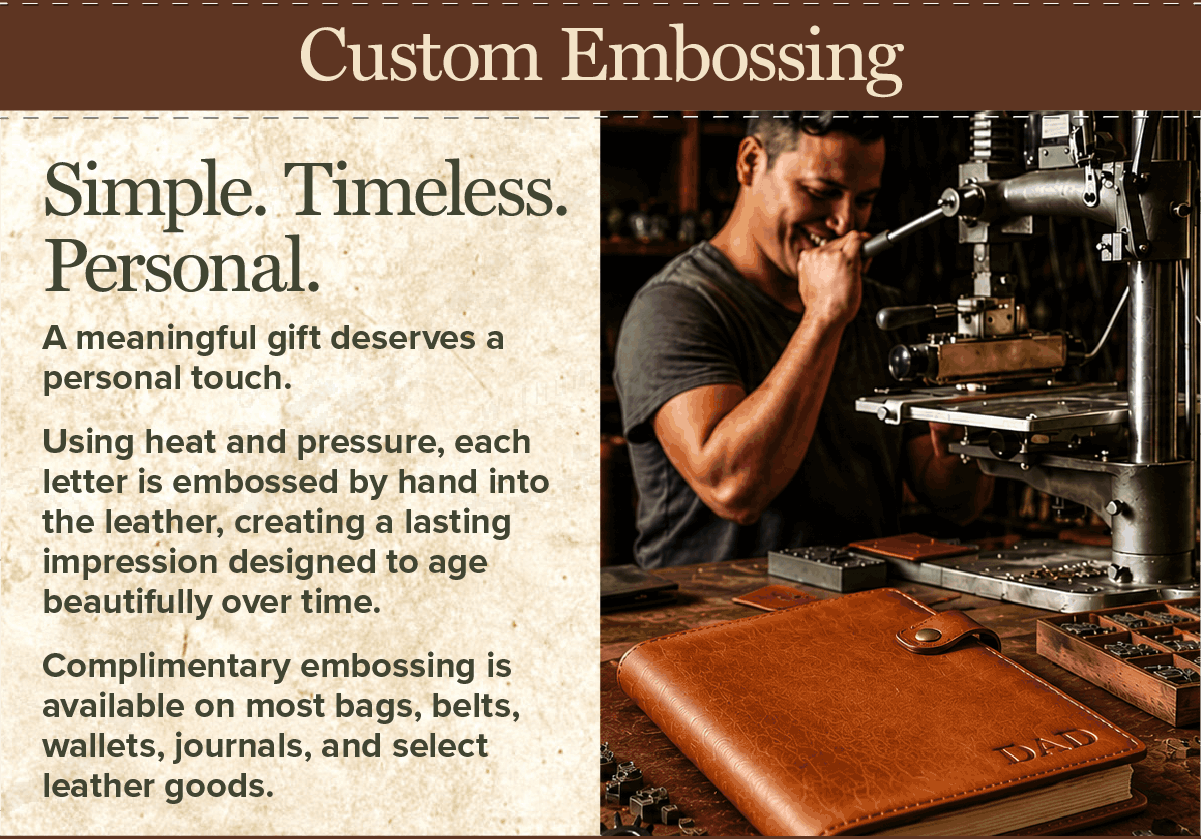 Custom Embossing. Simple. Timeless. Personal. A meaningful gift deserves a personal touch. Using heat and pressure, each letter is embossed by hand into the leather, creating a lasting impression designed to age beautifully over time. Complimentary embossing is available on most bags, belts, wallets, journals, and select leather goods. Custom Embossing. Simple. Timeless. Personal. A meaningful gift deserves a personal touch. Using heat and pressure, each letter is embossed by hand into the leather, creating a lasting impression designed to age beautifully over time. Complimentary embossing is available on most bags, belts, wallets, journals, and select leather goods.