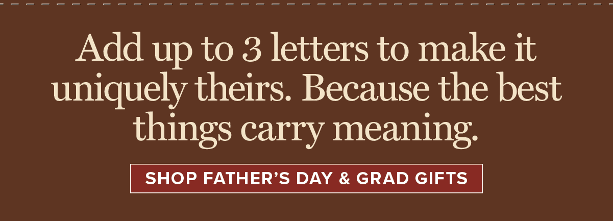 Add up to 3 letters to make it uniquely theirs. Because the best things carry meaning. [SHOP FATHER’S DAY & GRAD GIFTS]