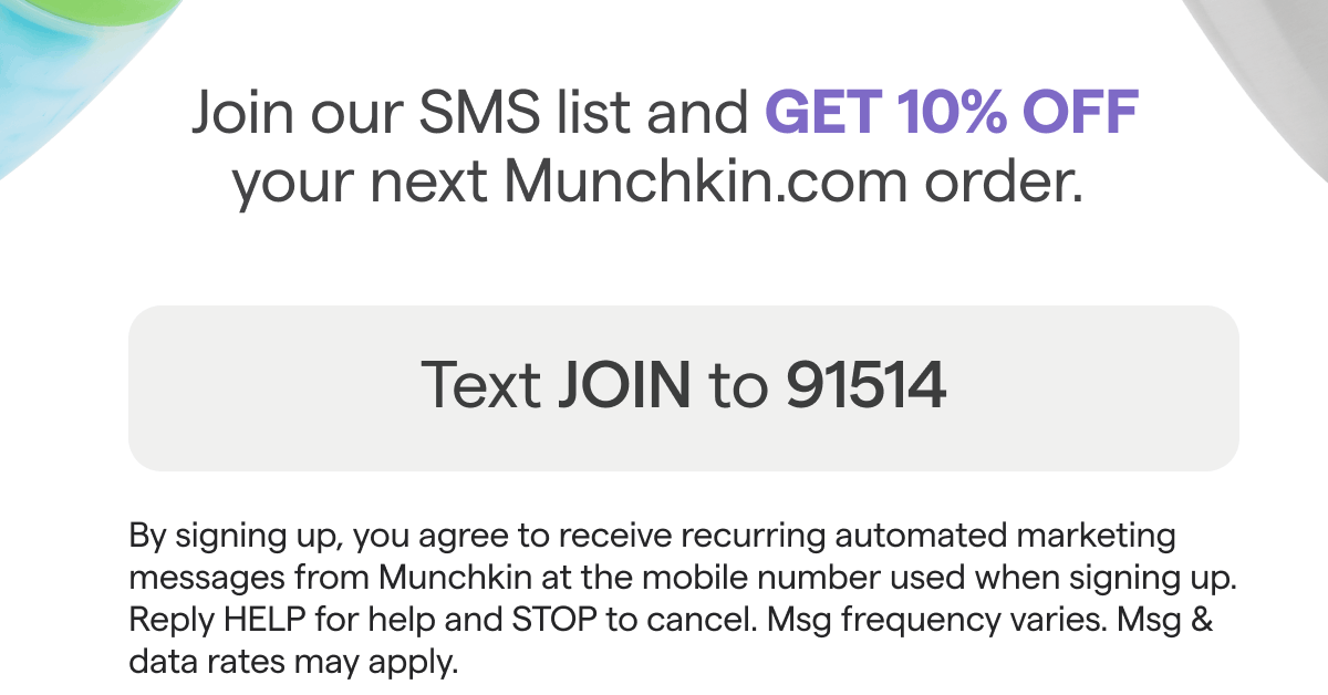 Join our SMS list and GET 10% OFF your next Munchkin.com order. Text JOIN to 91514. 