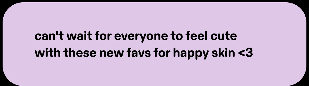 can't wait for everyone to feel cute with these new favs for happy skin <3