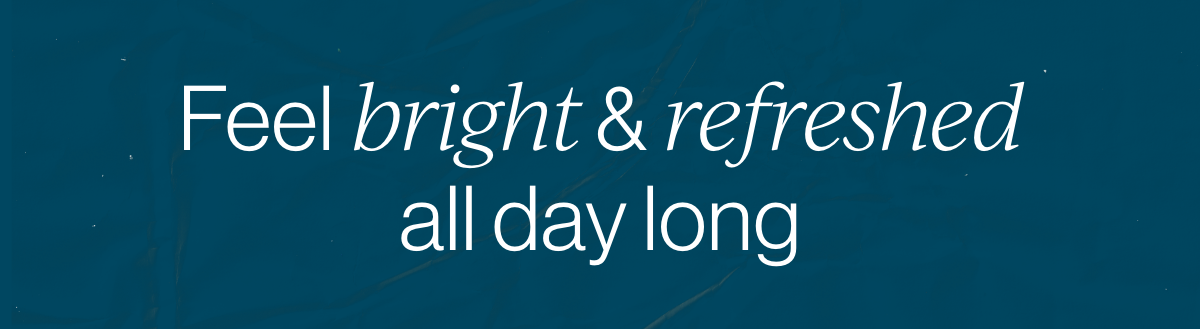Feel bright and refreshed all day long