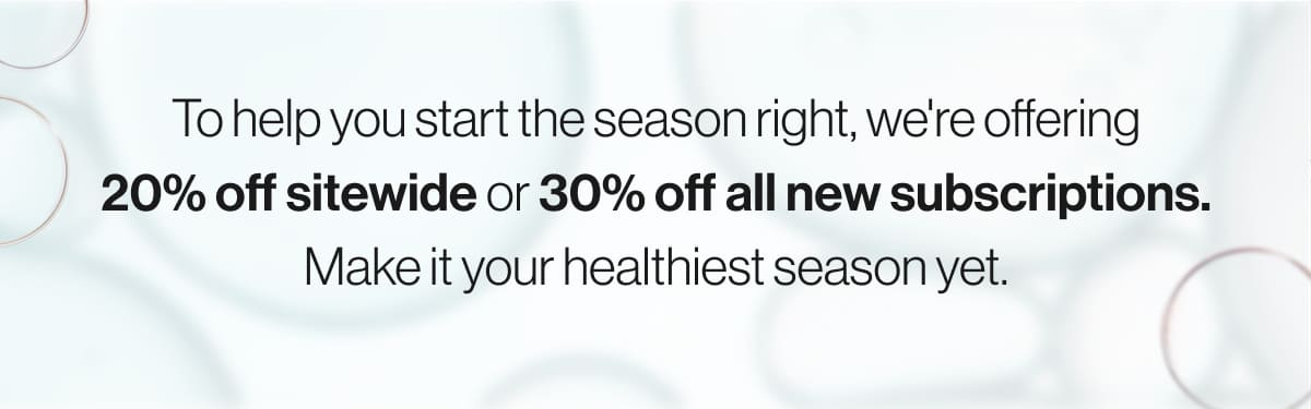 Start the season right with 20% off sitewide and 30% new subscriptions