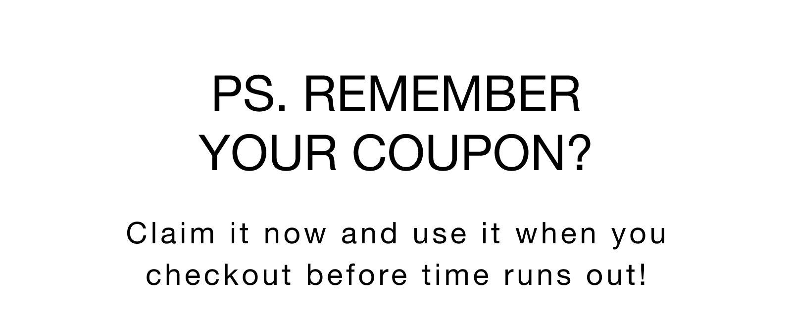 PS. Remember your coupon? Claim it now and use it when you checkout before time runs out!