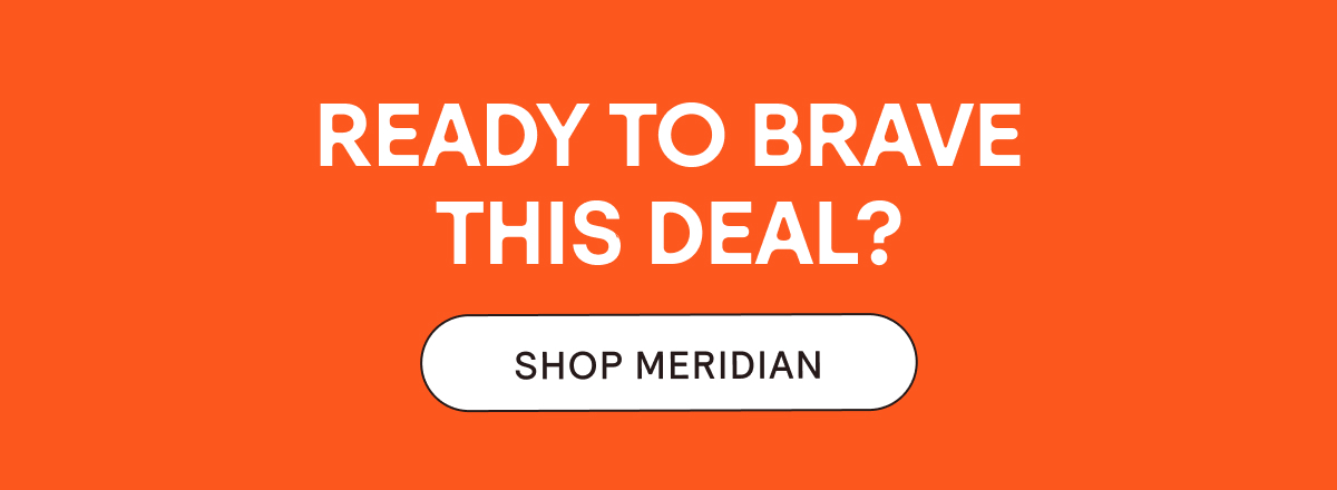 Ready to Brave This Deal? Shop Meridian.