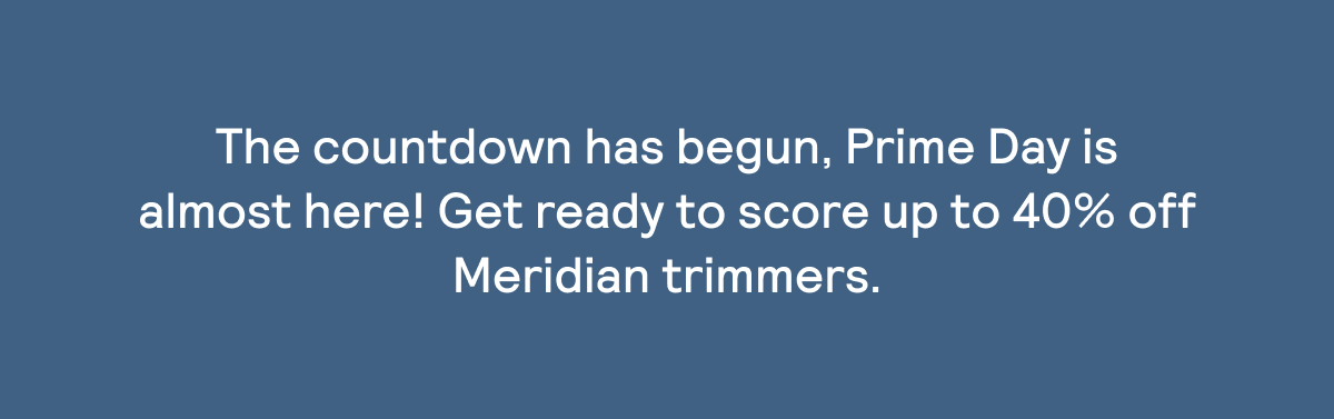 The countdown to Prime Day has begun. Get ready to score up to 40% OFF Meridian trimmers!
