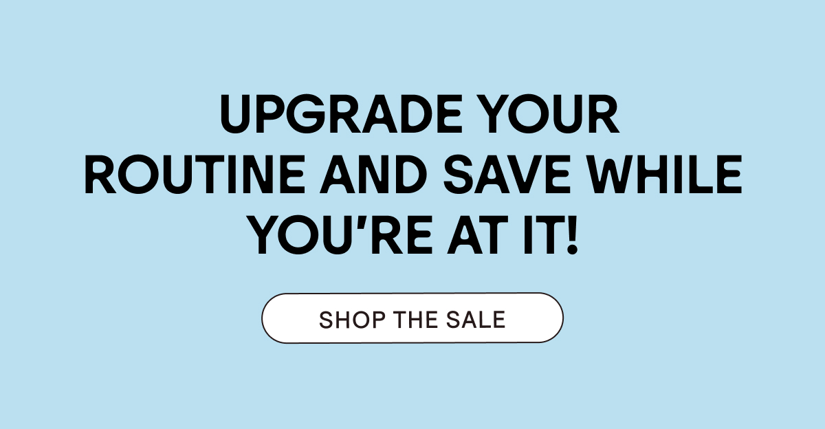 Upgrade your routine and save while you're at it. Shop the sale!