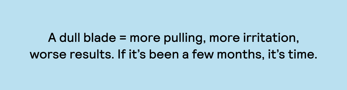 A dull blade = more puling, more irritation, worse results. If it's been a few months, its time.