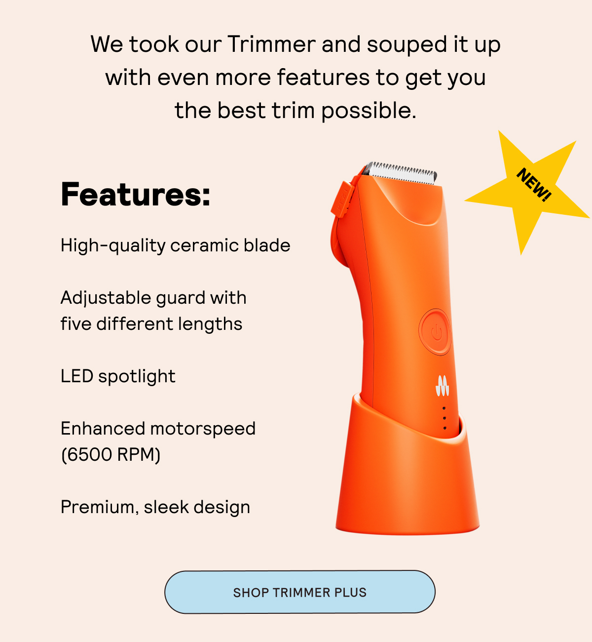 We took our Trimmer and souped it up with even more features to get you the best trim possible.