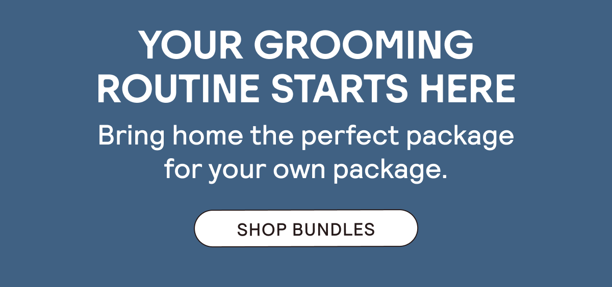 Your Grooming Routine Starts Here - Shop Bundles.