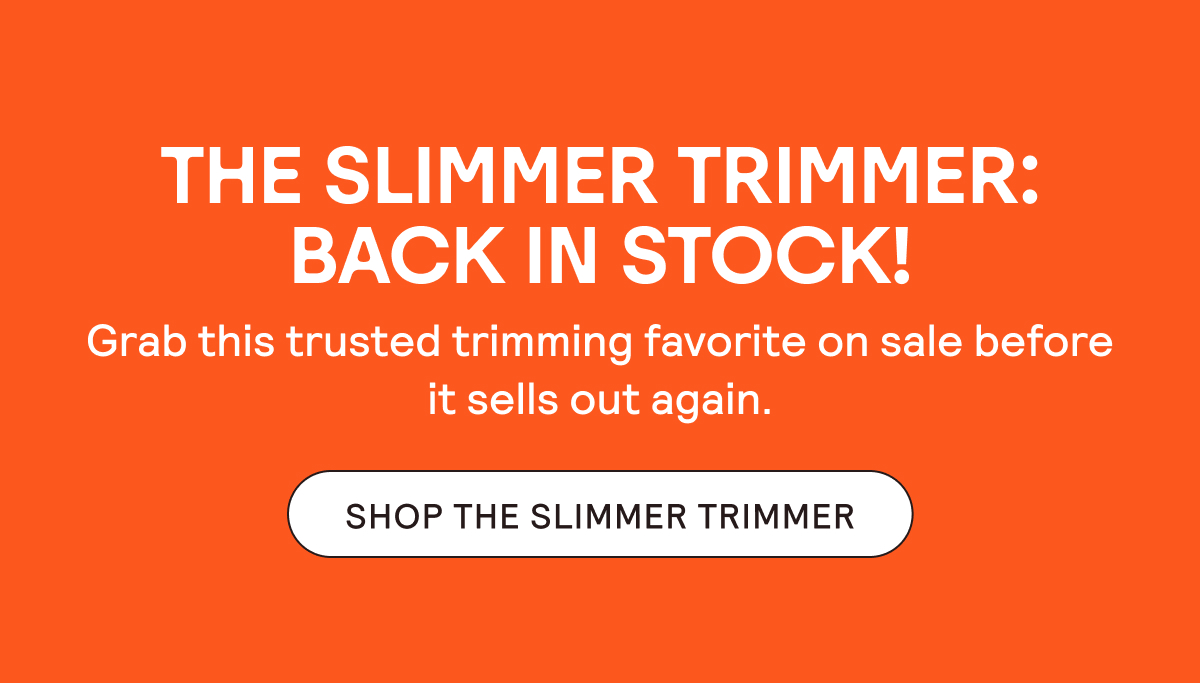 The Slimmer Trimmer is Back in Stock! Shop now.