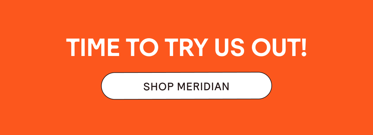 Time to Try Us Out! Shop Meridian.