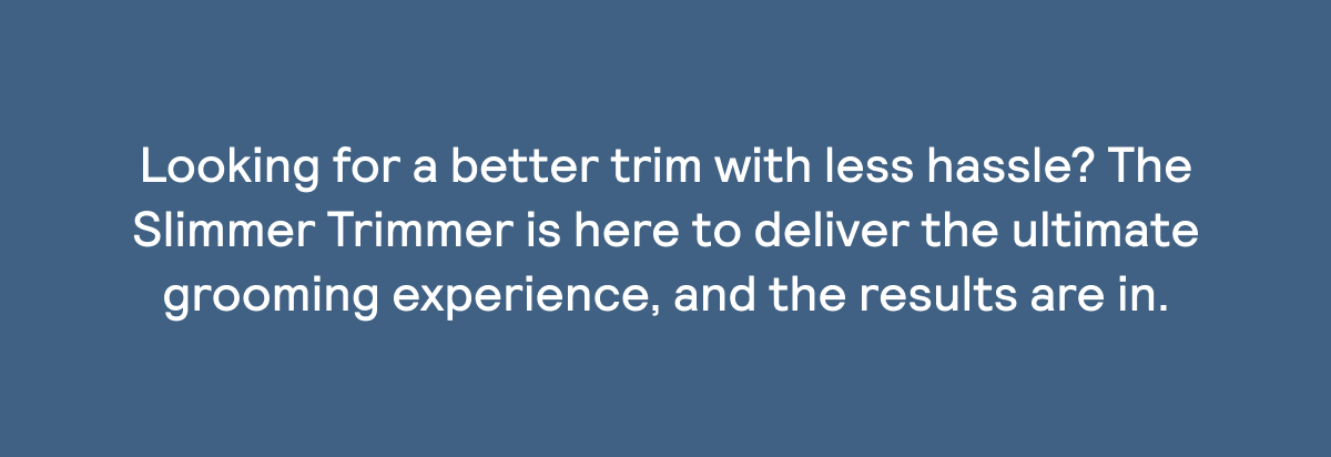 The Slimmer Trimmer is here to deliver the ultimate grooming experience.