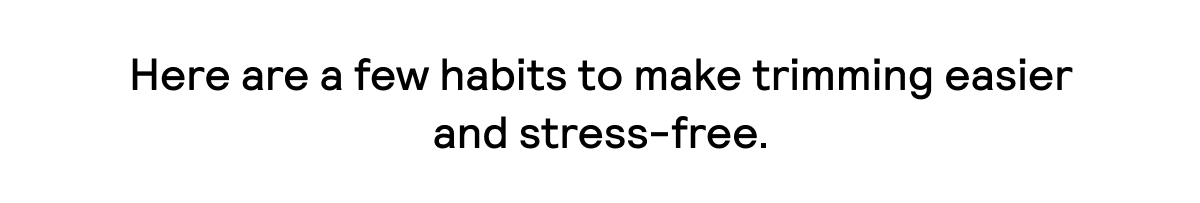 Here are a few habits to make trimming easier and stress-free.