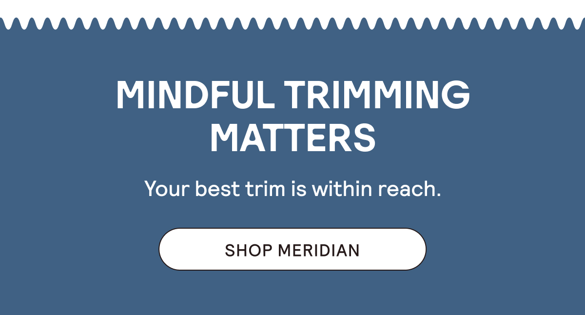 Mindful Trimming Matters. Shop Meridian.