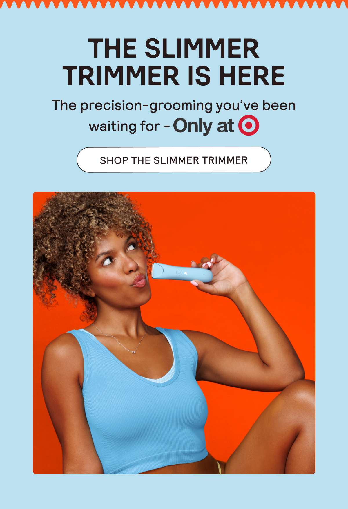 The Slimmer Trimmer is Here! Launching exclusively at Target. Shop Now!