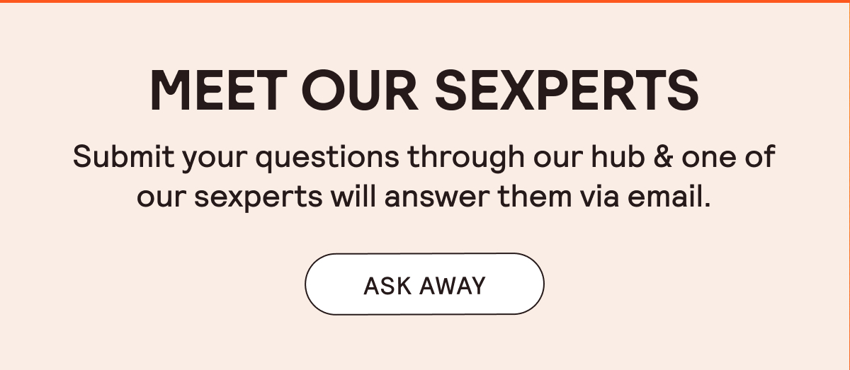Submit your questions through our hub and one of our sexperts will answer them via email. Ask away!