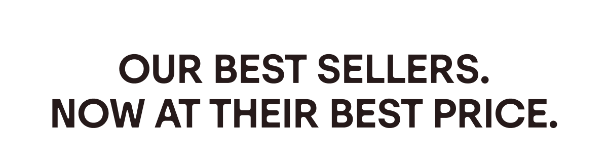 OUR BEST SELLERS. NOW AT THEIR BEST PRICE.