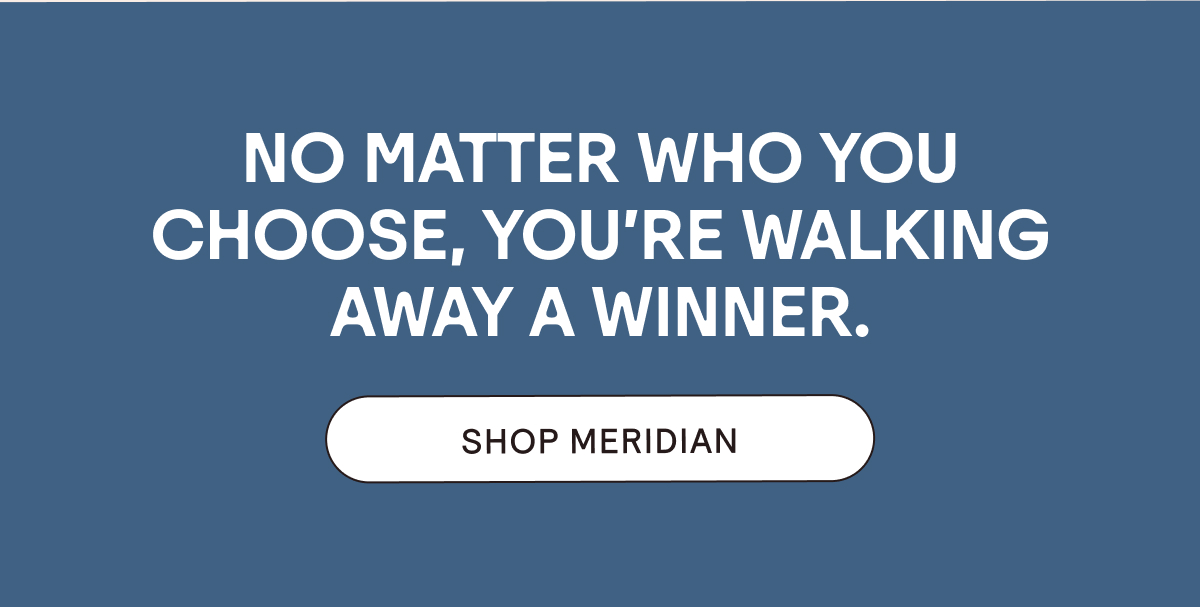 No matter who you choose, you're walking away a winner. Shop Meridian.