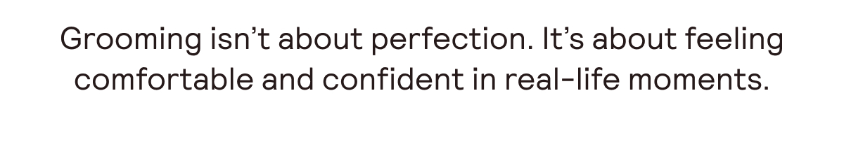 Grooming isn't about perfection. It's about feeling comfortable and confident in real-life moments.