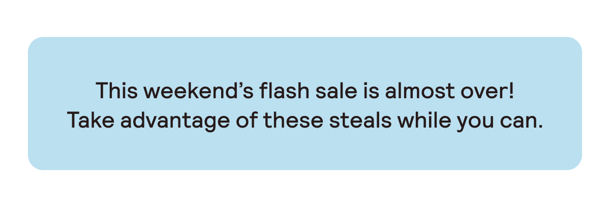 This weekend's flash sale is almost over!
