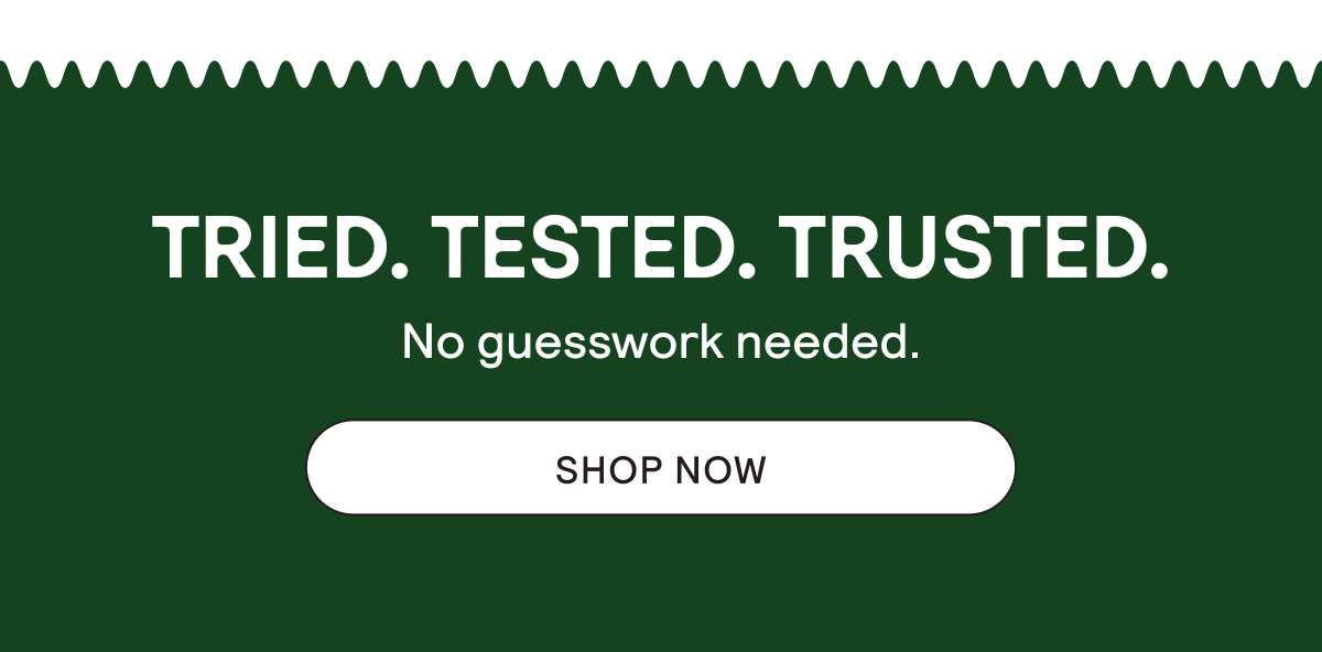 Tried. Tested. Trusted. No guesswork needed. Shop now.