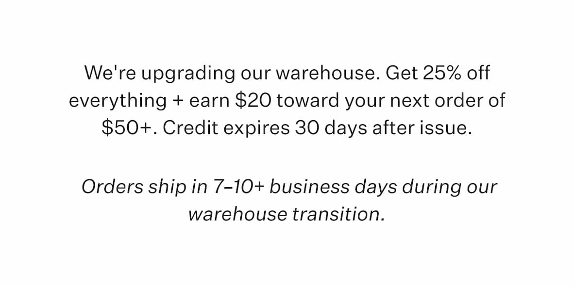 We'reGet 25% off everything + earn $20 toward your next order of $50+. Credit expires 30 days after issue.