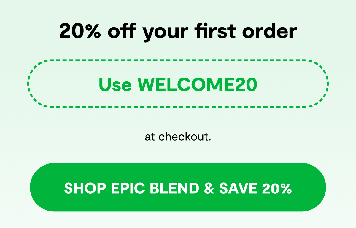 20% off your first order | Use WELCOME20 at checkout. [ SHOP EPIC BLEND & SAVE 20% ]