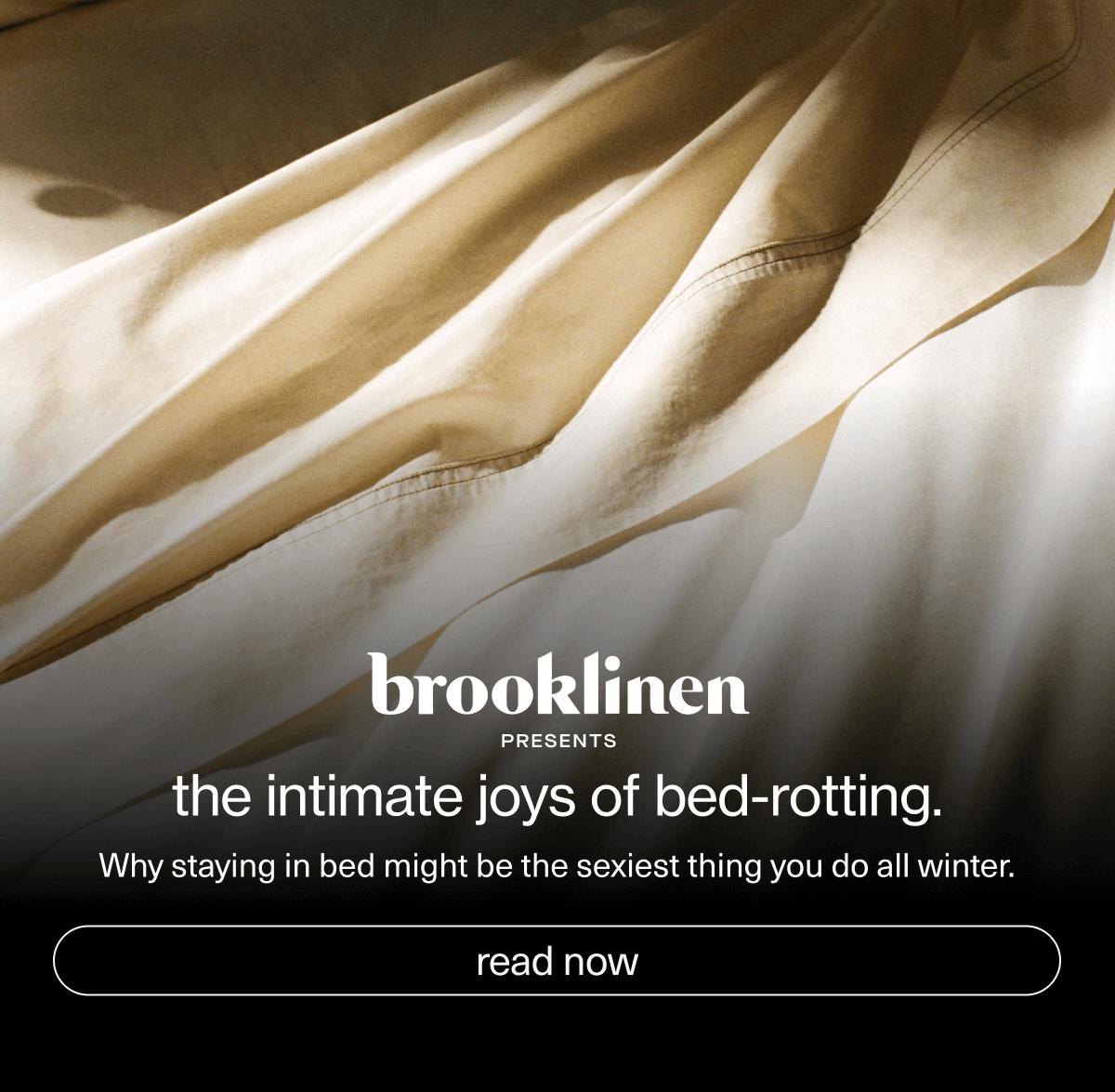 brooklinen presents | the Intimate joys of bed-rotting. | Why staying in bed might be the sexiest thing you do all winter. | [ read now ]